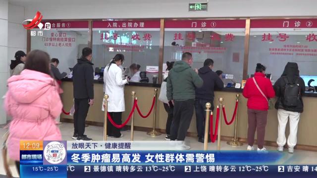 【放眼天下·健康提醒】冬季肿瘤易高发 女性群体需警惕