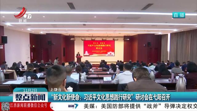 “新文化新使命：习近平文化思想践行研究”研讨会在弋阳召开