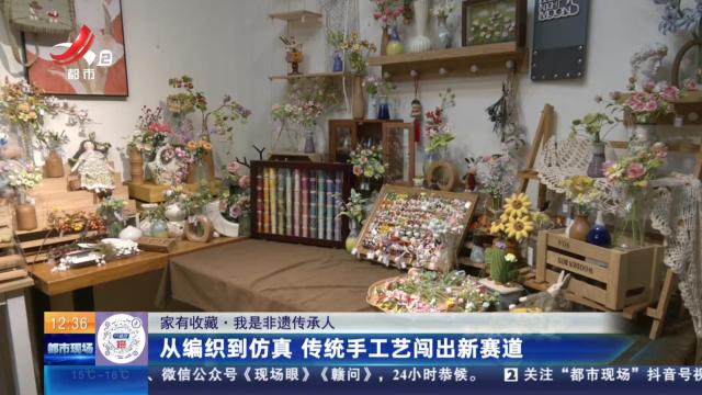 【家有收藏·我是非遗传承人】从编织到仿真 传统手工艺闯出新赛道