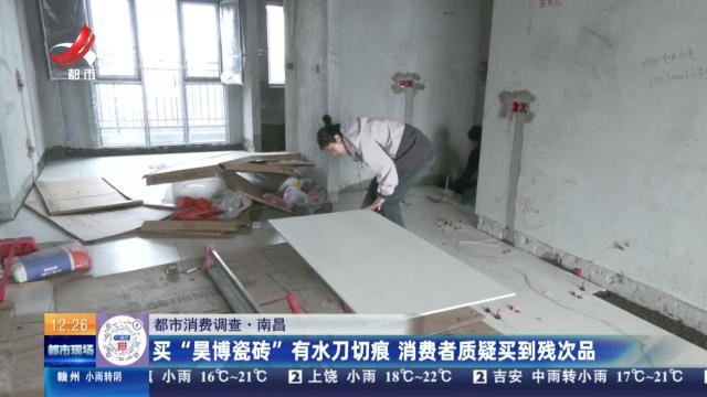 【都市消费调查】南昌：买“昊博瓷砖”有水刀切痕 消费者质疑买到残次品