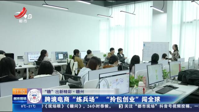 【“赣”出新精彩】赣州：跨境电商“练兵场” “拎包创业”闯全球