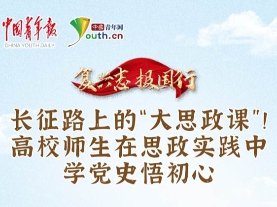 复兴志 报国行｜长征路上的“大思政课”！高校师生在思政实践中学党史悟初心